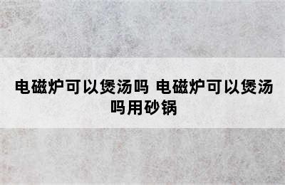 电磁炉可以煲汤吗 电磁炉可以煲汤吗用砂锅